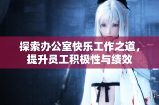 探索办公室快乐工作之道，提升员工积极性与绩效
