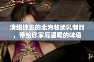 清甜纯正的北海牧场乳制品，带给您家庭温暖的味道
