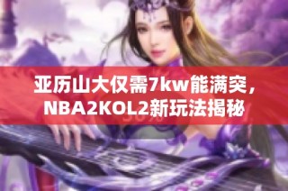亚历山大仅需7kw能满突，NBA2KOL2新玩法揭秘