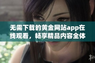 无需下载的黄金网站app在线观看，畅享精品内容全体验
