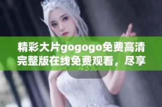 精彩大片gogogo免费高清完整版在线免费观看，尽享视听盛宴
