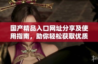 国产精品入口网址分享及使用指南，助你轻松获取优质资源