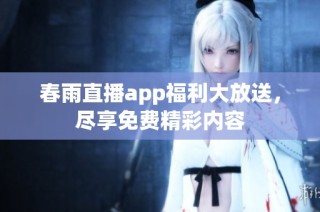 春雨直播app福利大放送，尽享免费精彩内容