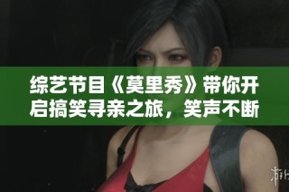 综艺节目《莫里秀》带你开启搞笑寻亲之旅，笑声不断！