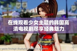 在线观看少女主题的韩国高清电视剧尽享经典魅力