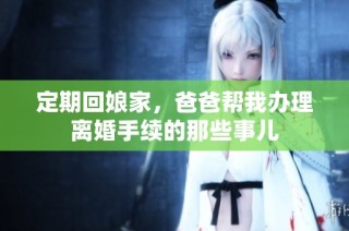 定期回娘家，爸爸帮我办理离婚手续的那些事儿