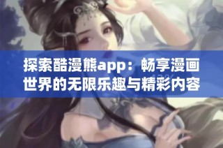 探索酷漫熊app：畅享漫画世界的无限乐趣与精彩内容