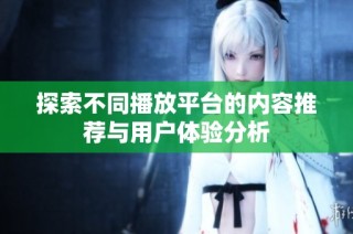 探索不同播放平台的内容推荐与用户体验分析