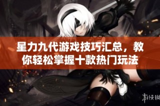 星力九代游戏技巧汇总，教你轻松掌握十款热门玩法