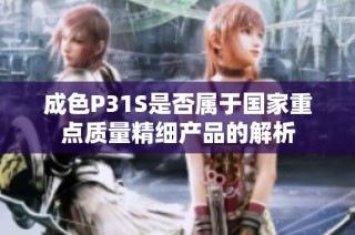 成色P31S是否属于国家重点质量精细产品的解析