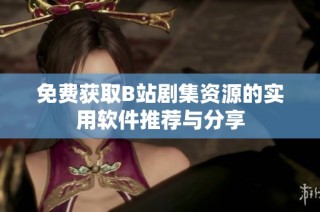 免费获取B站剧集资源的实用软件推荐与分享