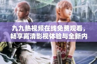 九九热视频在线免费观看，畅享高清影视体验与全新内容