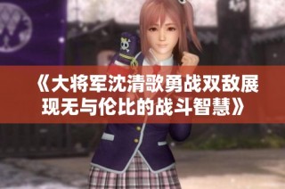 《大将军沈清歌勇战双敌展现无与伦比的战斗智慧》