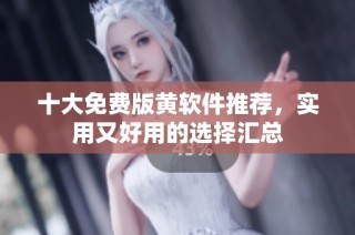 十大免费版黄软件推荐，实用又好用的选择汇总