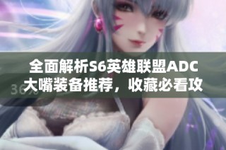 全面解析S6英雄联盟ADC大嘴装备推荐，收藏必看攻略！