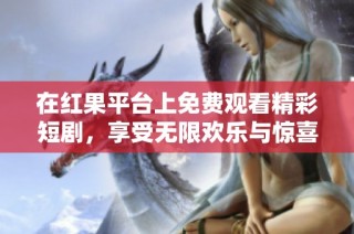 在红果平台上免费观看精彩短剧，享受无限欢乐与惊喜