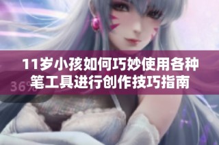 11岁小孩如何巧妙使用各种笔工具进行创作技巧指南