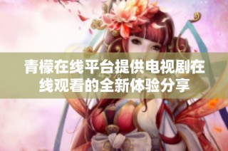 青檬在线平台提供电视剧在线观看的全新体验分享