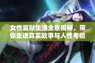 女性监狱生活全景揭秘，带你走进真实故事与人性考验