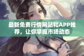 最新免费行情网站和APP推荐，让你掌握市场动态