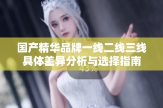 国产精华品牌一线二线三线具体差异分析与选择指南