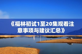 《福林初试1至20集观看注意事项与建议汇总》