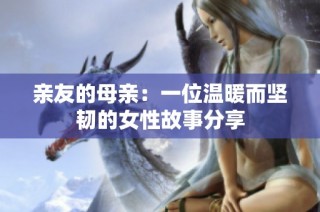 亲友的母亲：一位温暖而坚韧的女性故事分享