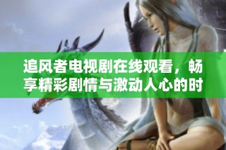 追风者电视剧在线观看，畅享精彩剧情与激动人心的时刻