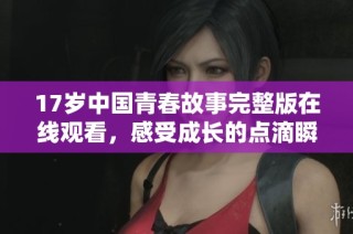 17岁中国青春故事完整版在线观看，感受成长的点滴瞬间