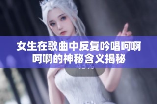 女生在歌曲中反复吟唱呵啊呵啊的神秘含义揭秘