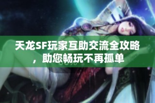 天龙SF玩家互助交流全攻略，助您畅玩不再孤单