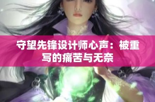 守望先锋设计师心声：被重写的痛苦与无奈