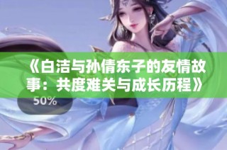 《白洁与孙倩东子的友情故事：共度难关与成长历程》