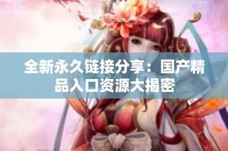 全新永久链接分享：国产精品入口资源大揭密