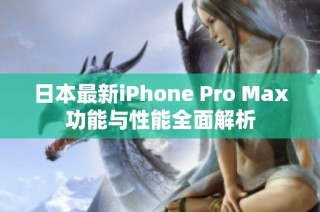 日本最新iPhone Pro Max功能与性能全面解析