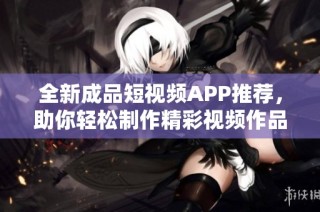 全新成品短视频APP推荐，助你轻松制作精彩视频作品