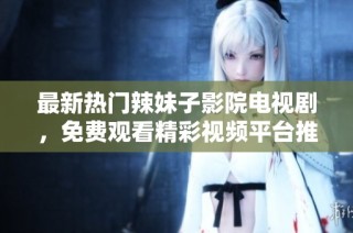 最新热门辣妹子影院电视剧，免费观看精彩视频平台推荐