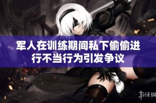 军人在训练期间私下偷偷进行不当行为引发争议