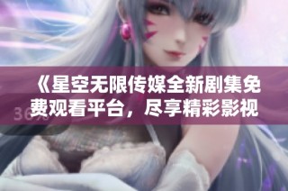 《星空无限传媒全新剧集免费观看平台，尽享精彩影视体验》