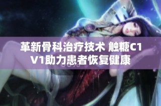 革新骨科治疗技术 触糖C1V1助力患者恢复健康