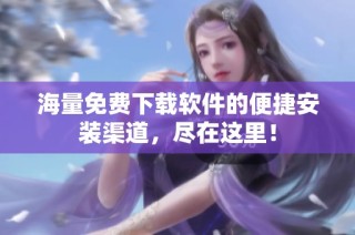 海量免费下载软件的便捷安装渠道，尽在这里！