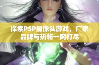 探索PSP摄像头游戏，厂家品牌与热帖一网打尽