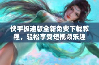 快手极速版全新免费下载教程，轻松享受短视频乐趣