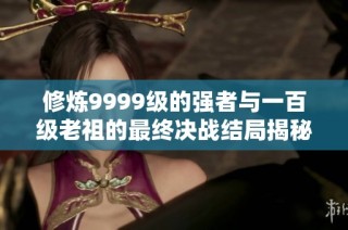 修炼9999级的强者与一百级老祖的最终决战结局揭秘