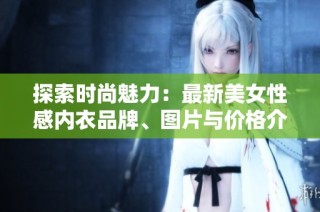 探索时尚魅力：最新美女性感内衣品牌、图片与价格介绍