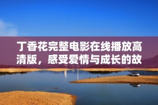 丁香花完整电影在线播放高清版，感受爱情与成长的故事