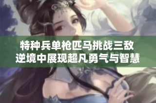 特种兵单枪匹马挑战三敌 逆境中展现超凡勇气与智慧