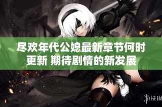 尽欢年代公媳最新章节何时更新 期待剧情的新发展