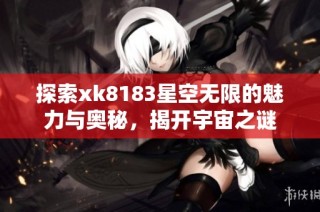 探索xk8183星空无限的魅力与奥秘，揭开宇宙之谜