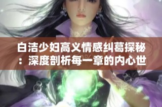 白洁少妇高义情感纠葛探秘：深度剖析每一章的内心世界